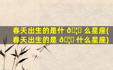 春天出生的是什 🦈 么星座(春天出生的是 🦄 什么星座)